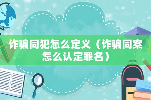 詐騙同犯怎么定義（詐騙同案怎么認(rèn)定罪名）