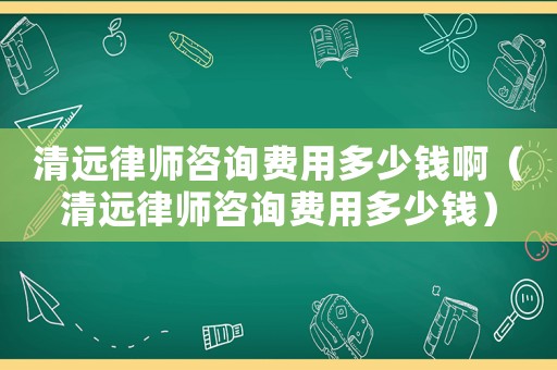 清遠(yuǎn)律師咨詢費(fèi)用多少錢啊（清遠(yuǎn)律師咨詢費(fèi)用多少錢）