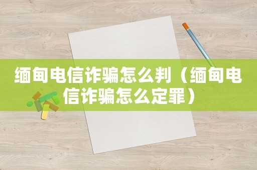 緬甸電信詐騙怎么判（緬甸電信詐騙怎么定罪）