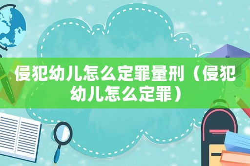侵犯幼兒怎么定罪量刑（侵犯幼兒怎么定罪）