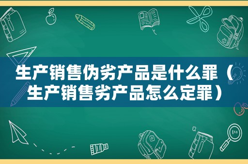 生產銷售偽劣產品是什么罪（生產銷售劣產品怎么定罪）