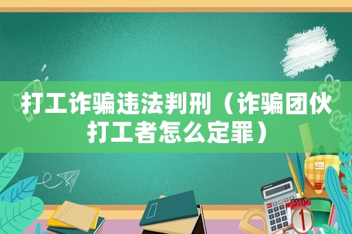 打工詐騙違法判刑（詐騙團伙打工者怎么定罪）
