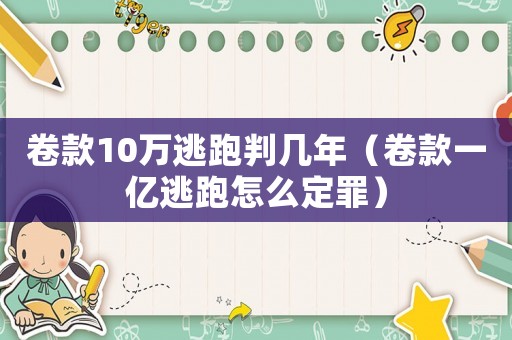 卷款10萬逃跑判幾年（卷款一億逃跑怎么定罪）