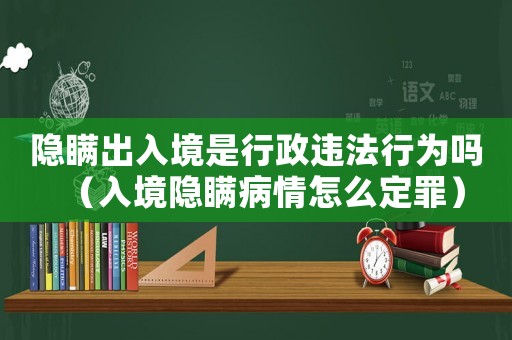 隱瞞出入境是行政違法行為嗎（入境隱瞞病情怎么定罪）