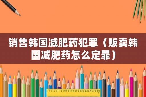 銷售韓國減肥藥犯罪（販賣韓國減肥藥怎么定罪）