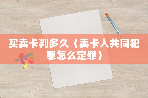 買賣卡判多久（賣卡人共同犯罪怎么定罪）