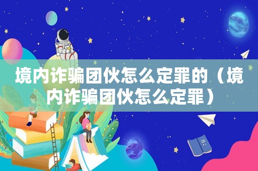 境內(nèi)詐騙團(tuán)伙怎么定罪的（境內(nèi)詐騙團(tuán)伙怎么定罪）