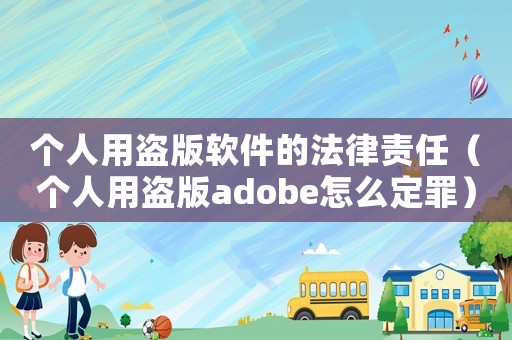 個人用盜版軟件的法律責任（個人用盜版adobe怎么定罪）