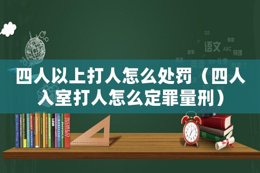 四人以上打人怎么處罰（四人入室打人怎么定罪量刑）