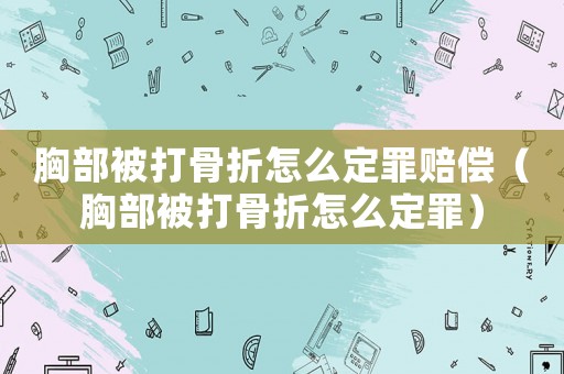 胸部被打骨折怎么定罪賠償（胸部被打骨折怎么定罪）