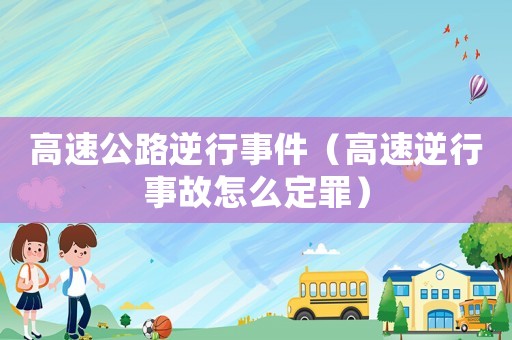 高速公路逆行事件（高速逆行事故怎么定罪）