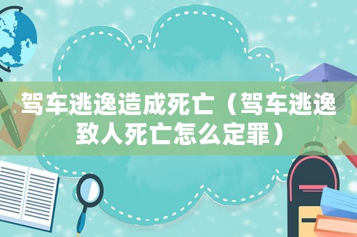 駕車逃逸造成死亡（駕車逃逸致人死亡怎么定罪）