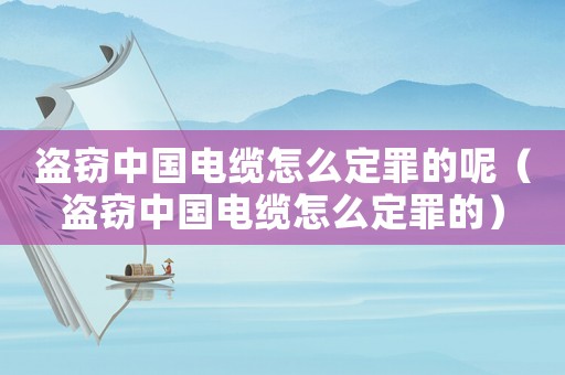 盜竊中國電纜怎么定罪的呢（盜竊中國電纜怎么定罪的）