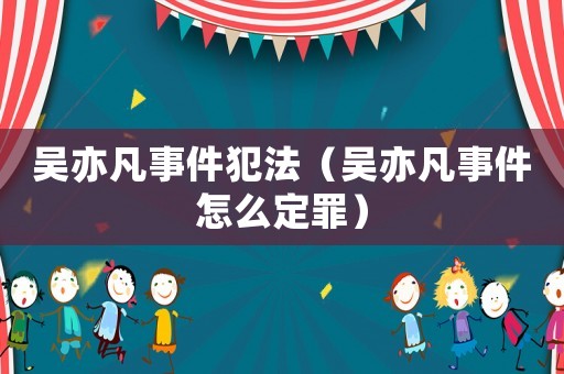 吳亦凡事件犯法（吳亦凡事件怎么定罪）