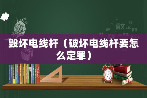 毀壞電線桿（破壞電線桿要怎么定罪）