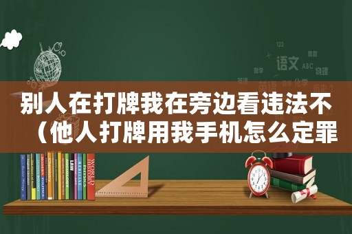 別人在打牌我在旁邊看違法不（他人打牌用我手機怎么定罪）