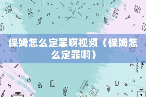保姆怎么定罪啊視頻（保姆怎么定罪啊）