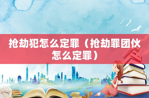 搶劫犯怎么定罪（搶劫罪團(tuán)伙怎么定罪）