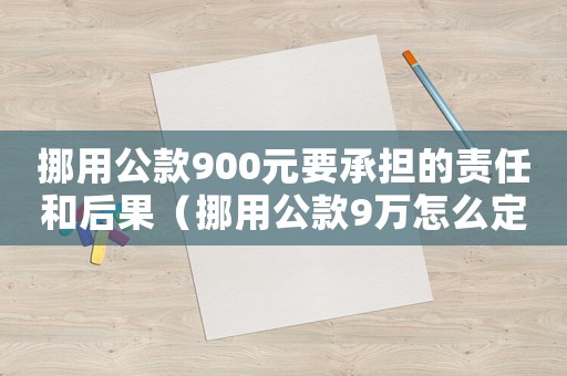 挪用公款900元要承擔的責任和后果（挪用公款9萬怎么定罪）