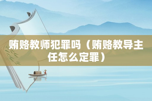 賄賂教師犯罪嗎（賄賂教導(dǎo)主任怎么定罪）