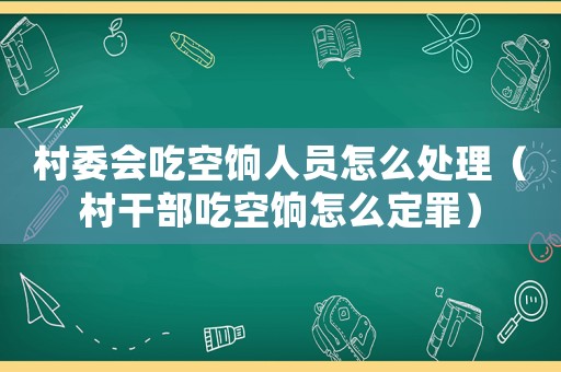 村委會吃空餉人員怎么處理（村干部吃空餉怎么定罪）