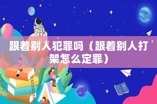 跟著別人犯罪嗎（跟著別人打架怎么定罪）