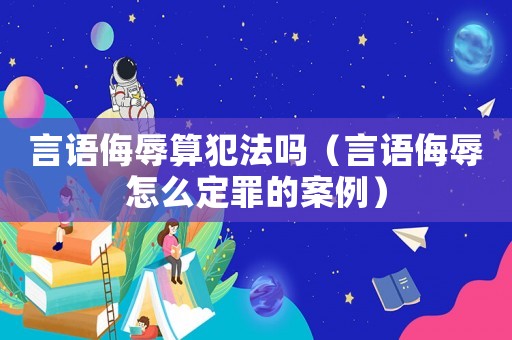 言語侮辱算犯法嗎（言語侮辱怎么定罪的案例）