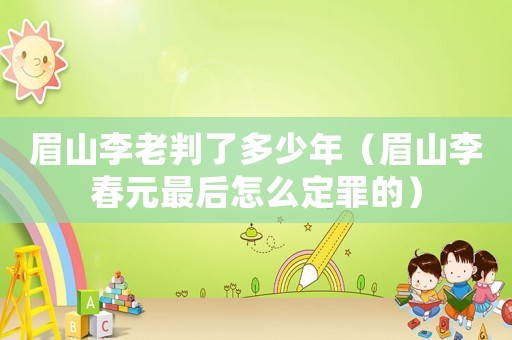 眉山李老判了多少年（眉山李春元最后怎么定罪的）