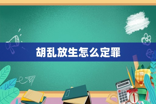 胡亂放生怎么定罪