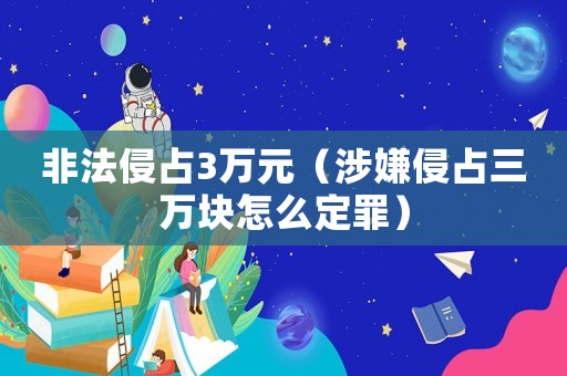 非法侵占3萬元（涉嫌侵占三萬塊怎么定罪）