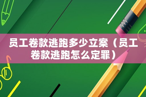 員工卷款逃跑多少立案（員工卷款逃跑怎么定罪）