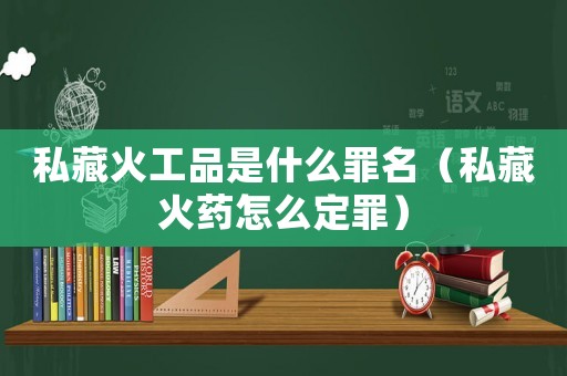 私藏火工品是什么罪名（私藏火藥怎么定罪）