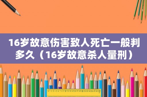 16歲故意傷害致人死亡一般判多久（16歲故意殺人量刑）