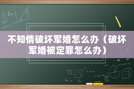 不知情破壞軍婚怎么辦（破壞軍婚被定罪怎么辦）