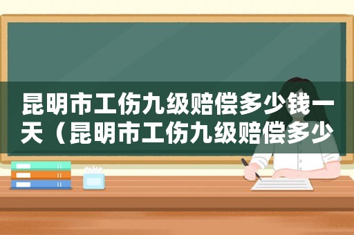 昆明市工傷九級賠償多少錢一天（昆明市工傷九級賠償多少錢）