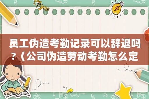 員工偽造考勤記錄可以辭退嗎?（公司偽造勞動考勤怎么定罪）