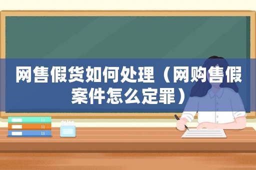 網(wǎng)售假貨如何處理（網(wǎng)購售假案件怎么定罪）