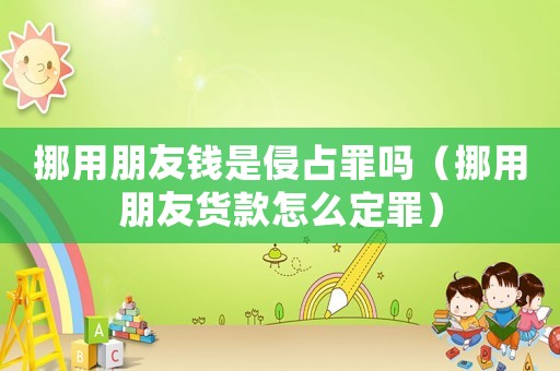 挪用朋友錢是侵占罪嗎（挪用朋友貨款怎么定罪）