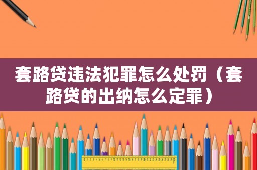 套路貸違法犯罪怎么處罰（套路貸的出納怎么定罪）