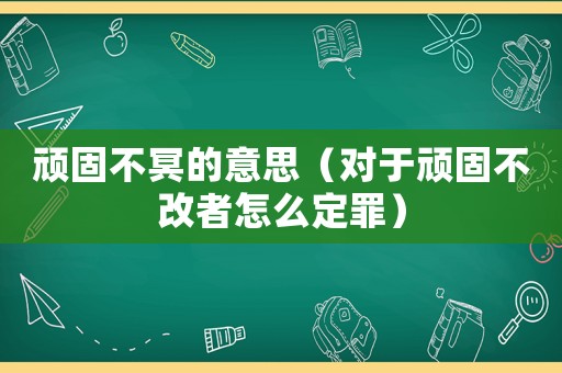 頑固不冥的意思（對于頑固不改者怎么定罪）