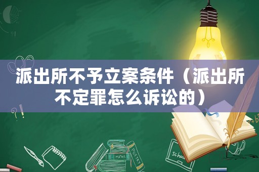 派出所不予立案條件（派出所不定罪怎么訴訟的）