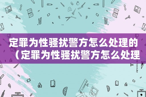 定罪為性騷擾警方怎么處理的（定罪為性騷擾警方怎么處理）