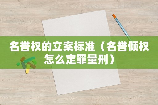 名譽權的立案標準（名譽傾權怎么定罪量刑）