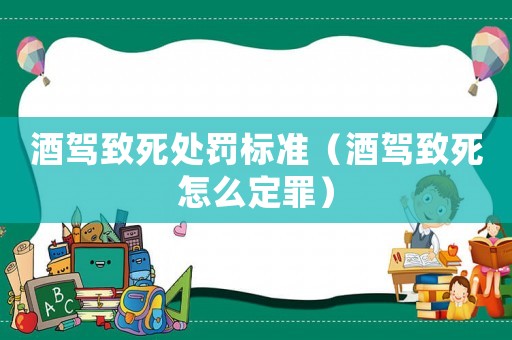 酒駕致死處罰標(biāo)準(zhǔn)（酒駕致死怎么定罪）