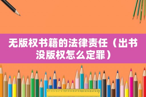 無版權書籍的法律責任（出書沒版權怎么定罪）