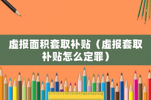 虛報面積套取補貼（虛報套取補貼怎么定罪）