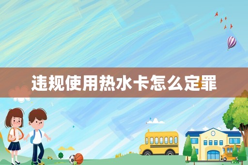 違規(guī)使用熱水卡怎么定罪