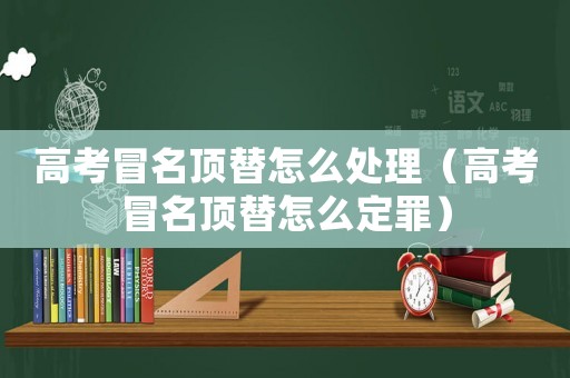 高考冒名頂替怎么處理（高考冒名頂替怎么定罪）