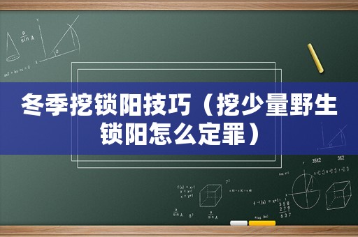 冬季挖鎖陽技巧（挖少量野生鎖陽怎么定罪）