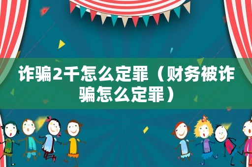 詐騙2千怎么定罪（財務被詐騙怎么定罪）
